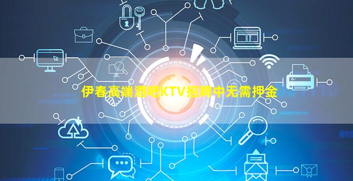 伊春高端酒吧KTV招聘中无需押金